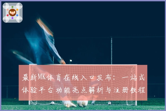 最新MK体育在线入口发布：一站式体验平台功能亮点解析与注册教程
