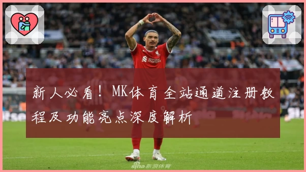 新人必看！MK体育全站通道注册教程及功能亮点深度解析