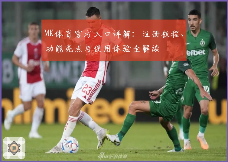 MK体育官方入口详解：注册教程、功能亮点与使用体验全解读