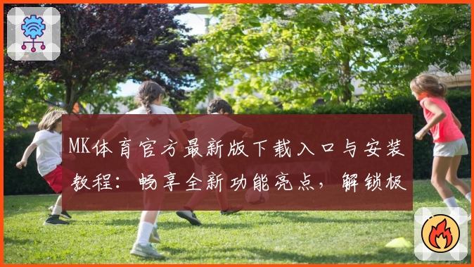 MK体育官方最新版下载入口与安装教程:畅享全新功能亮点,解锁极致运动体验