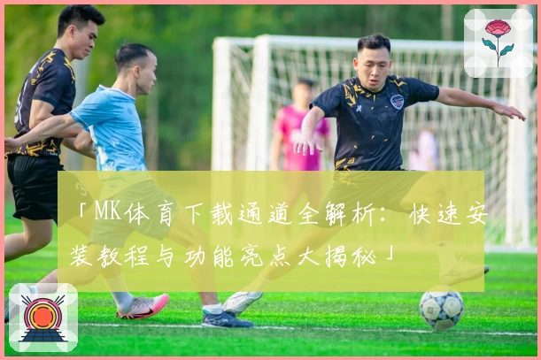 「MK体育下载通道全解析：快速安装教程与功能亮点大揭秘」