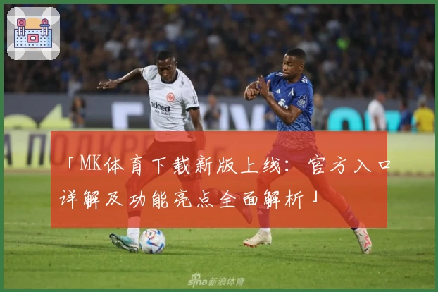 「MK体育下载新版上线:官方入口详解及功能亮点全面解析」