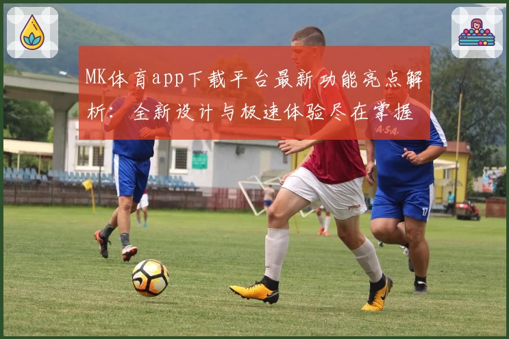 MK体育app下载平台最新功能亮点解析：全新设计与极速体验尽在掌握