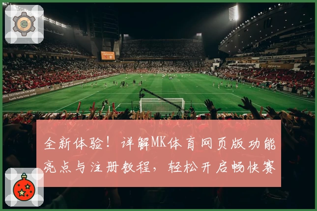 全新体验！详解MK体育网页版功能亮点与注册教程，轻松开启畅快赛事之旅