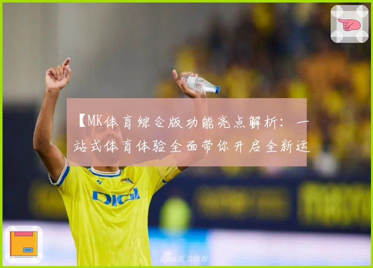 【MK体育综合版功能亮点解析:一站式体育体验全面带你开启全新运动旅程】