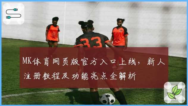 MK体育网页版官方入口上线，新人注册教程及功能亮点全解析
