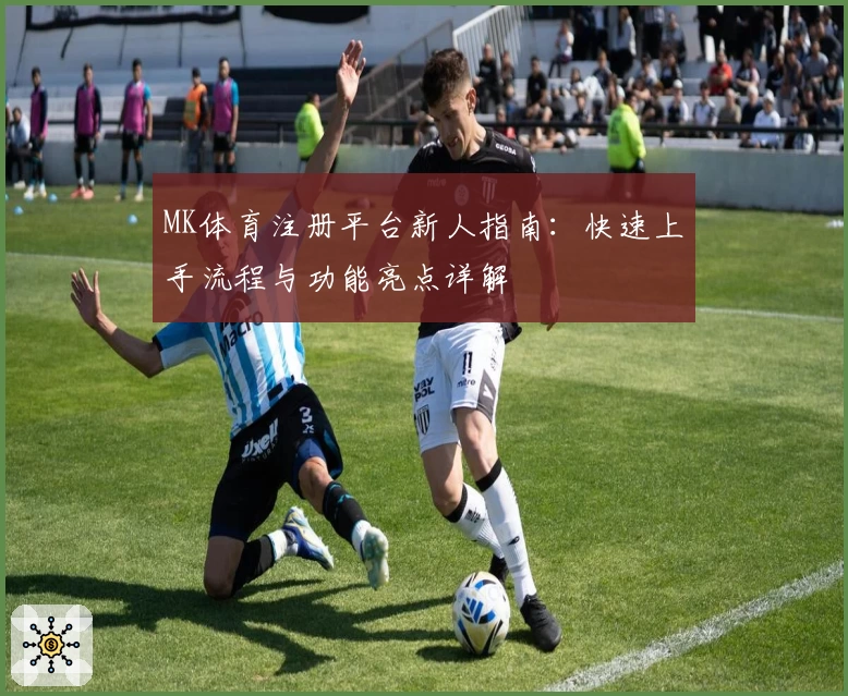 MK体育注册平台新人指南：快速上手流程与功能亮点详解