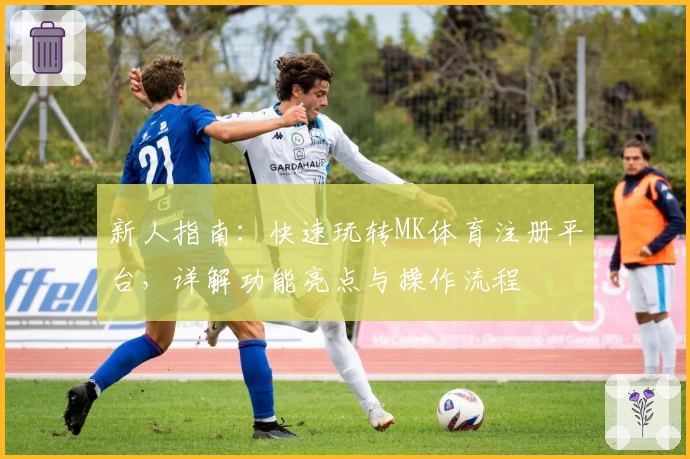 新人指南：快速玩转MK体育注册平台，详解功能亮点与操作流程