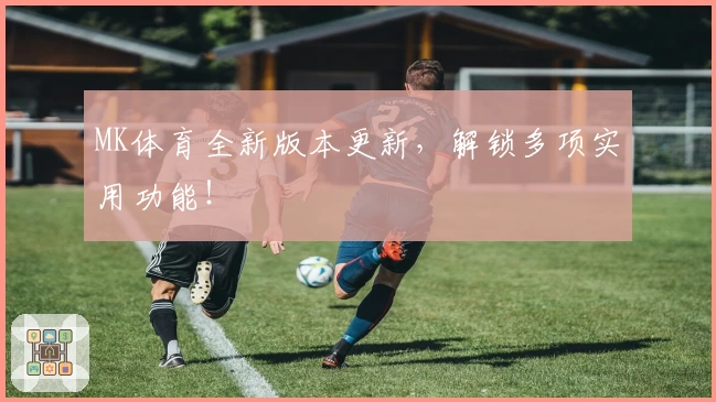 MK体育全新版本更新,解锁多项实用功能!