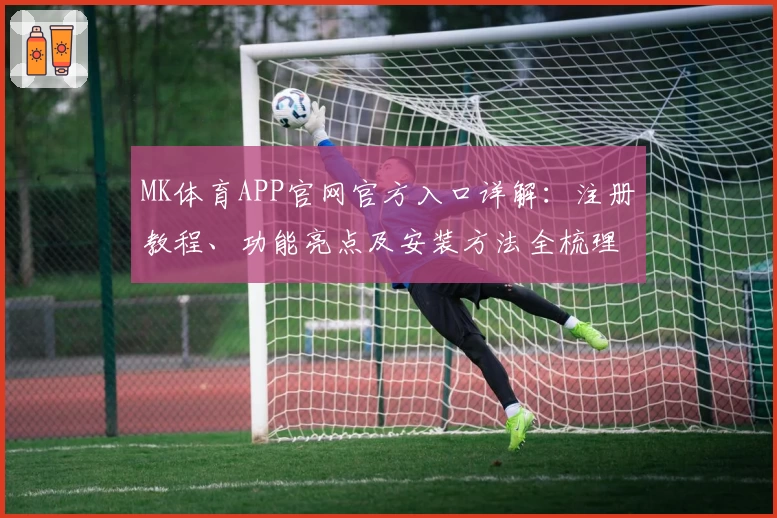 MK体育APP官网官方入口详解：注册教程、功能亮点及安装方法全梳理
