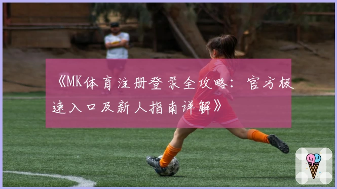 《MK体育注册登录全攻略：官方极速入口及新人指南详解》