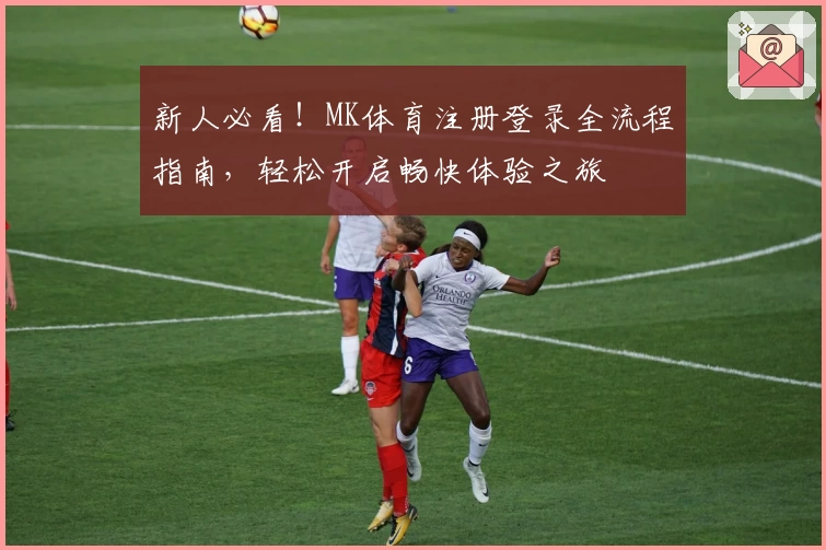 新人必看！MK体育注册登录全流程指南，轻松开启畅快体验之旅
