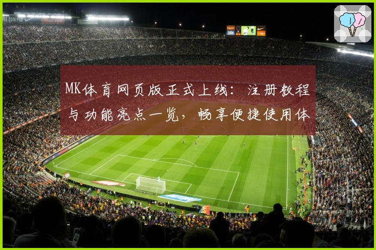 MK体育网页版正式上线：注册教程与功能亮点一览，畅享便捷使用体验