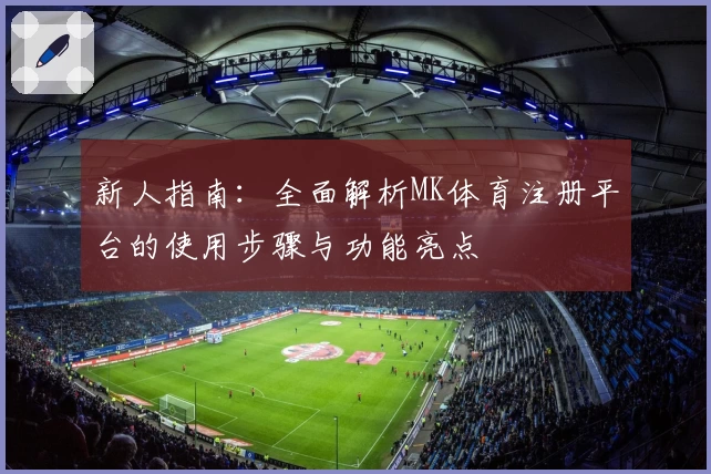 新人指南：全面解析MK体育注册平台的使用步骤与功能亮点