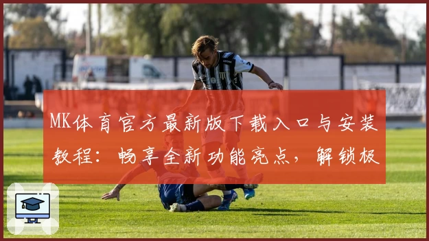 MK体育官方最新版下载入口与安装教程：畅享全新功能亮点，解锁极致运动体验