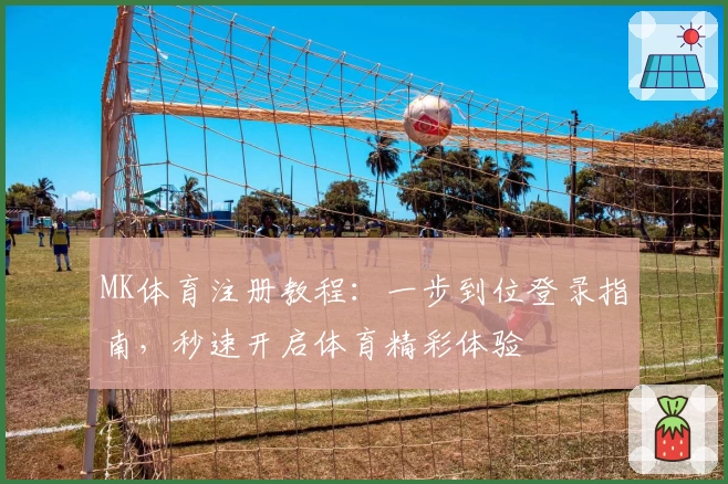 MK体育注册教程：一步到位登录指南，秒速开启体育精彩体验