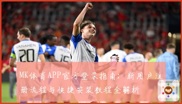MK体育APP官方登录指南：新用户注册流程与快捷安装教程全解析