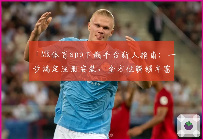 「MK体育app下载平台新人指南：一步搞定注册安装，全方位解锁丰富功能」