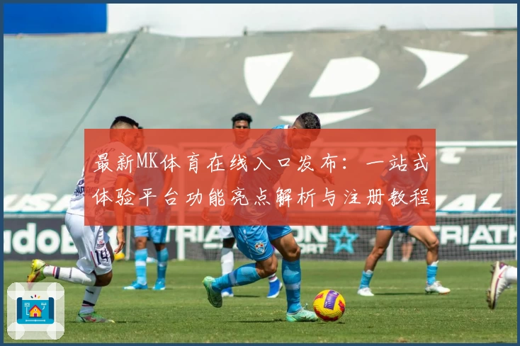 最新MK体育在线入口发布：一站式体验平台功能亮点解析与注册教程