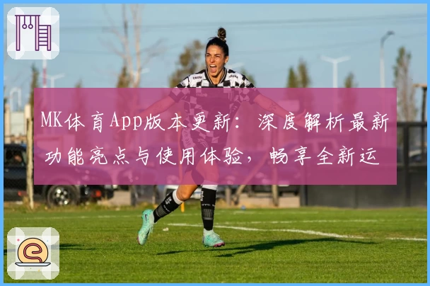 MK体育App版本更新:深度解析最新功能亮点与使用体验,畅享全新运动魅力
