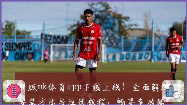 新版mk体育app下载上线！全面解析安装方法与注册教程，畅享多功能使用体验