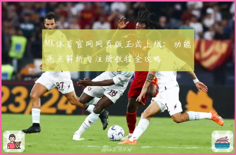 MK体育官网网页版正式上线：功能亮点解析与注册教程全攻略