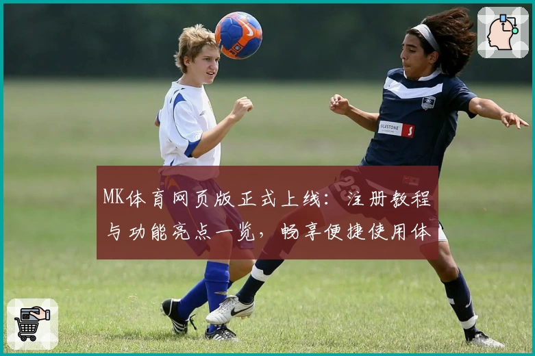 MK体育网页版正式上线：注册教程与功能亮点一览，畅享便捷使用体验