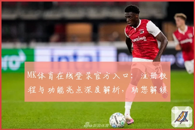 MK体育在线登录官方入口：注册教程与功能亮点深度解析，助您解锁专业赛事体验
