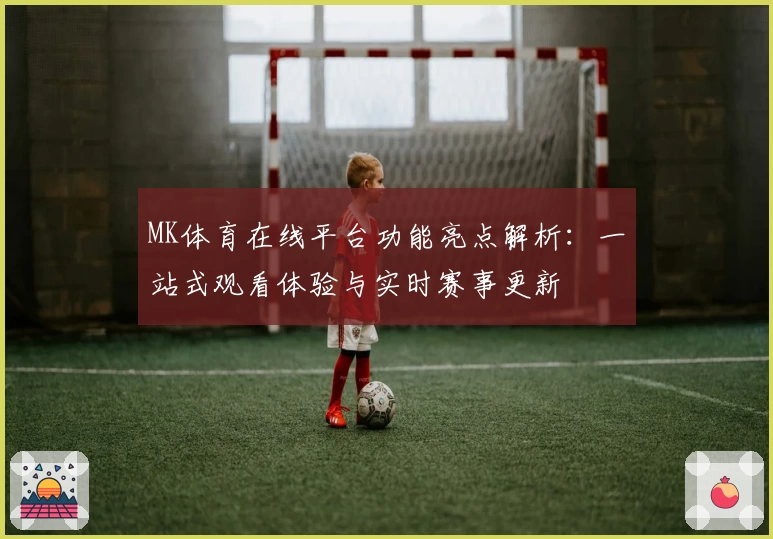 MK体育在线平台功能亮点解析：一站式观看体验与实时赛事更新