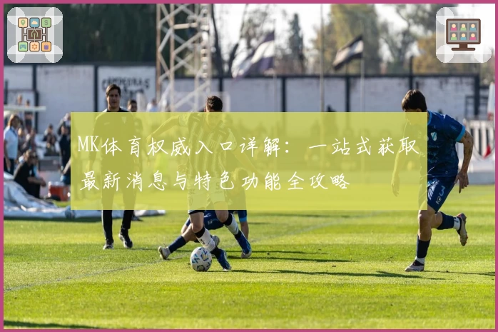 MK体育权威入口详解：一站式获取最新消息与特色功能全攻略