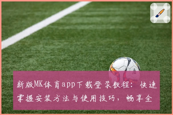 新版MK体育app下载登录教程：快速掌握安装方法与使用技巧，畅享全新运动体验