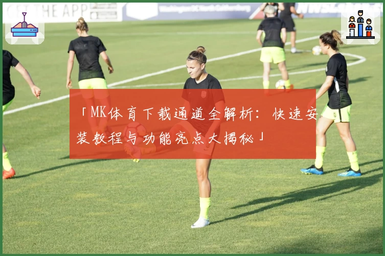 「MK体育下载通道全解析：快速安装教程与功能亮点大揭秘」