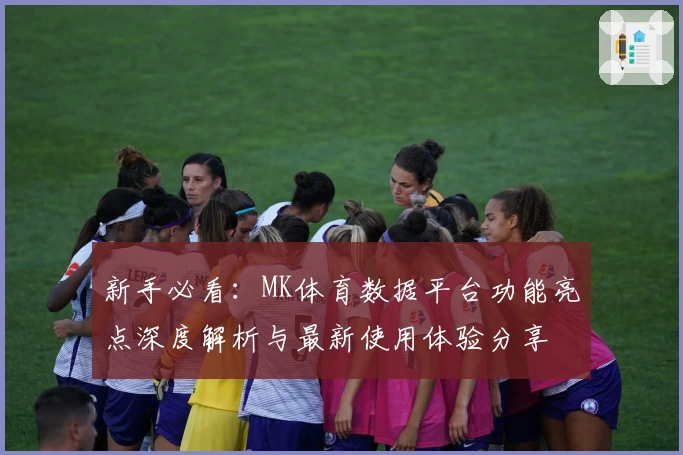 新手必看：MK体育数据平台功能亮点深度解析与最新使用体验分享
