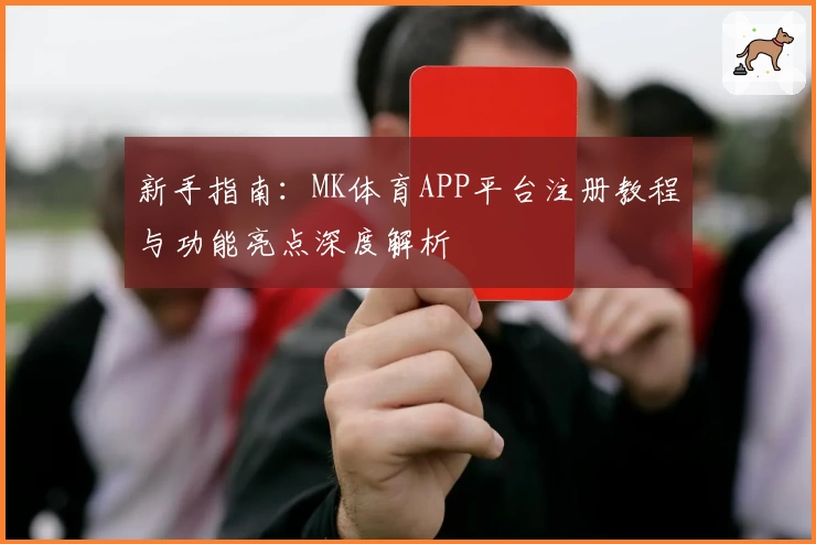 新手指南：MK体育APP平台注册教程与功能亮点深度解析