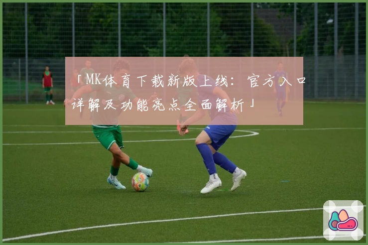 「MK体育下载新版上线：官方入口详解及功能亮点全面解析」