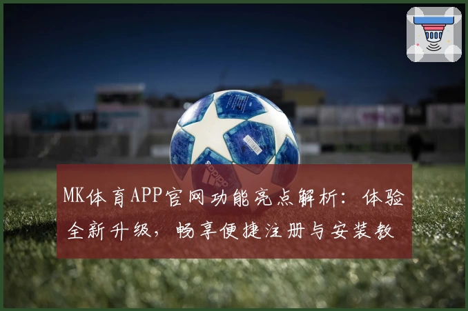 MK体育APP官网功能亮点解析：体验全新升级，畅享便捷注册与安装教程