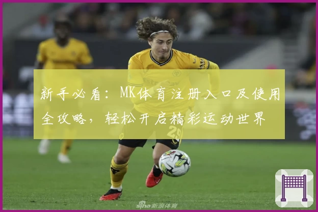 新手必看：MK体育注册入口及使用全攻略，轻松开启精彩运动世界