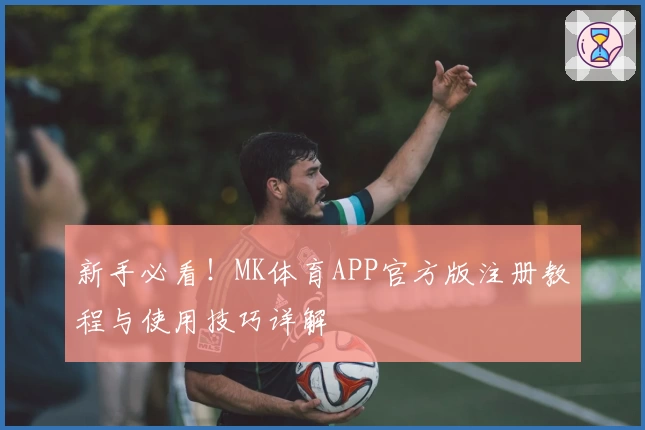 新手必看！MK体育APP官方版注册教程与使用技巧详解