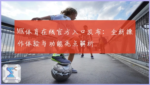 MK体育在线官方入口发布：全新操作体验与功能亮点解析