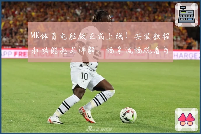 MK体育电脑版正式上线！安装教程和功能亮点详解，畅享流畅观看与互动体验