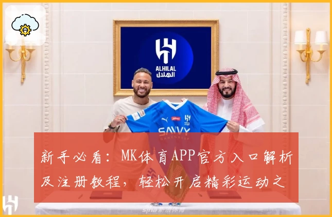 新手必看:MK体育APP官方入口解析及注册教程,轻松开启精彩运动之旅