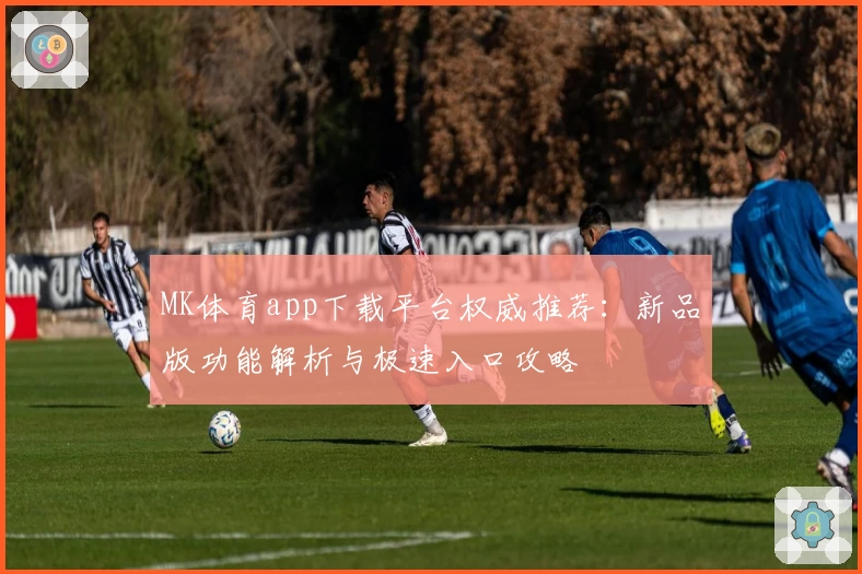 MK体育app下载平台权威推荐:新品版功能解析与极速入口攻略
